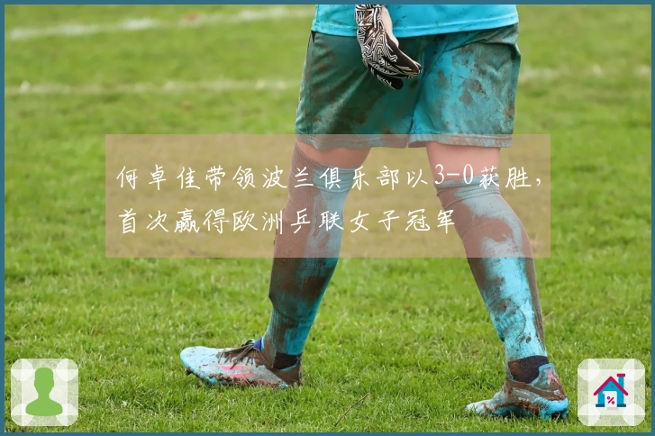 何卓佳带领波兰俱乐部以3-0获胜，首次赢得欧洲乒联女子冠军