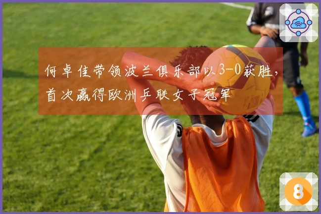 何卓佳带领波兰俱乐部以3-0获胜，首次赢得欧洲乒联女子冠军