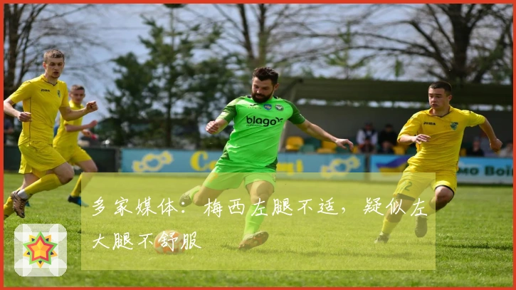 多家媒体：梅西左腿不适，疑似左大腿不舒服