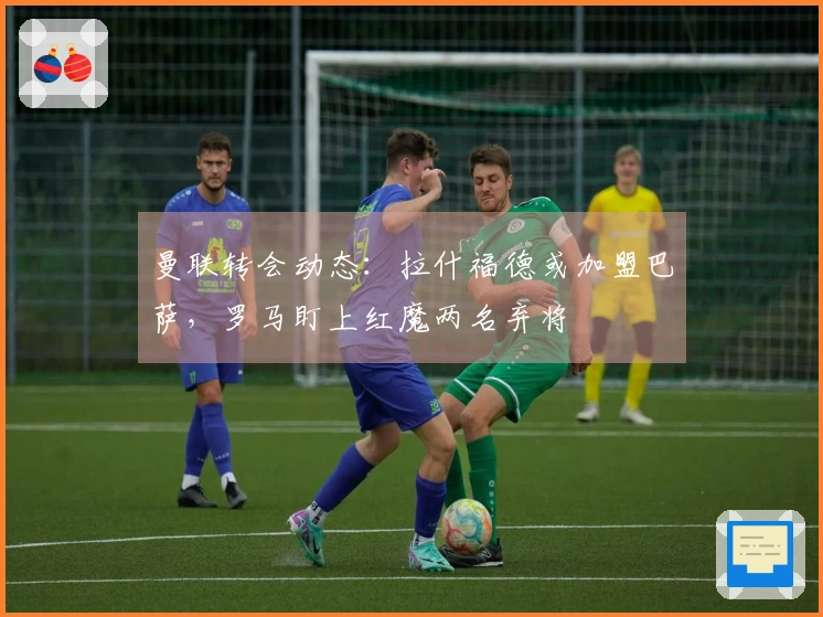 曼联转会动态：拉什福德或加盟巴萨，罗马盯上红魔两名弃将