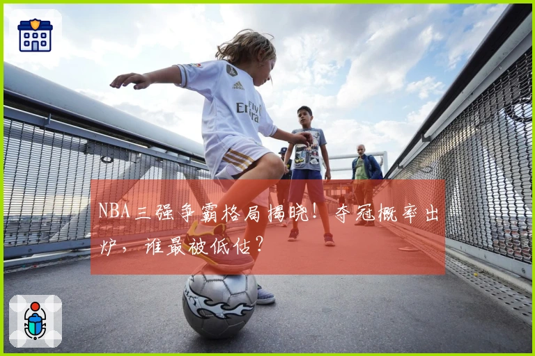 NBA三强争霸格局揭晓！夺冠概率出炉，谁最被低估？